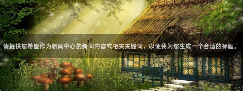 请提供您希望作为新闻中心的新闻内容或相关关键词，以便我为您生成一个合适的标题。